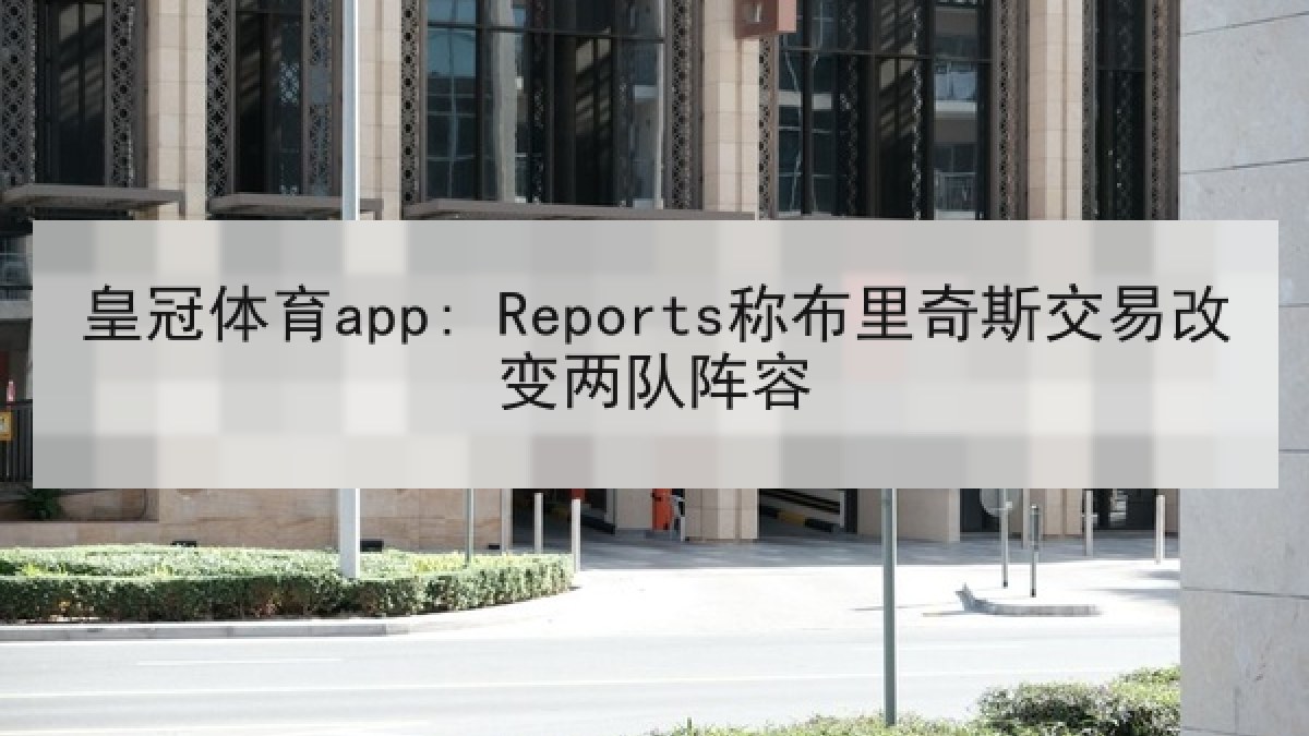 皇冠体育app: Reports称布里奇斯交易改变两队阵容 皇冠体育app: Reports称布里奇斯交易改变两队阵容