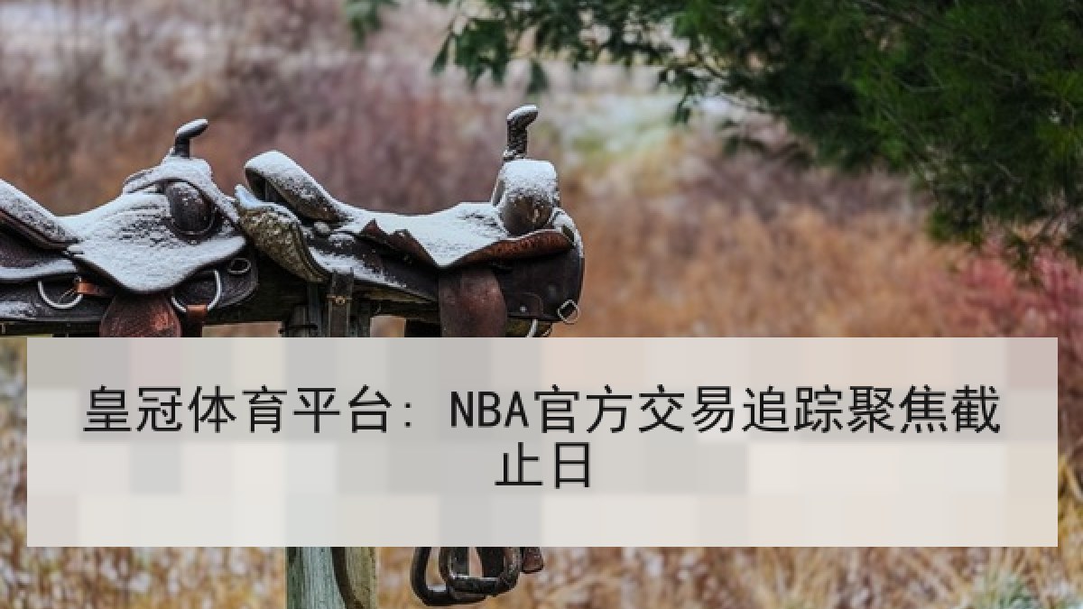 皇冠体育平台: NBA官方交易追踪聚焦截止日 皇冠体育平台: NBA官方交易追踪聚焦截止日